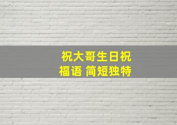 祝大哥生日祝福语 简短独特